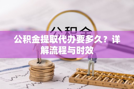 晴隆公积金提取代办要多久？详解流程与时效