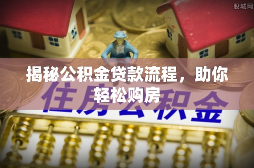 晴隆揭秘公积金贷款流程，助你轻松购房