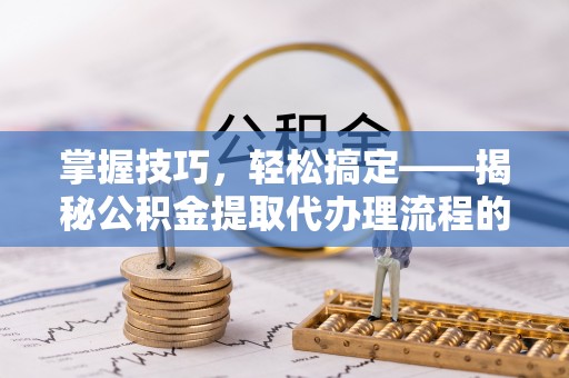 晴隆掌握技巧，轻松搞定——揭秘公积金提取代办理流程的关键步骤