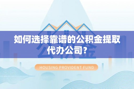 晴隆如何选择靠谱的公积金提取代办公司？