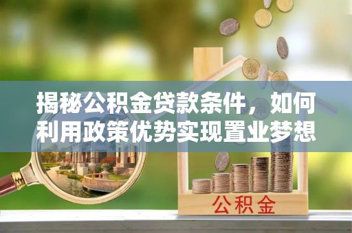 晴隆揭秘公积金贷款条件，如何利用政策优势实现置业梦想