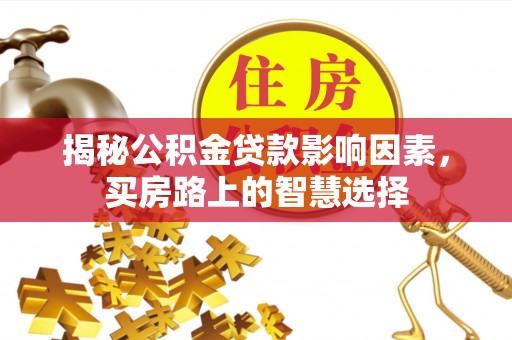 晴隆揭秘公积金贷款影响因素，买房路上的智慧选择
