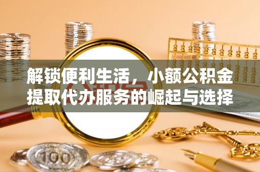 晴隆解锁便利生活，小额公积金提取代办服务的崛起与选择
