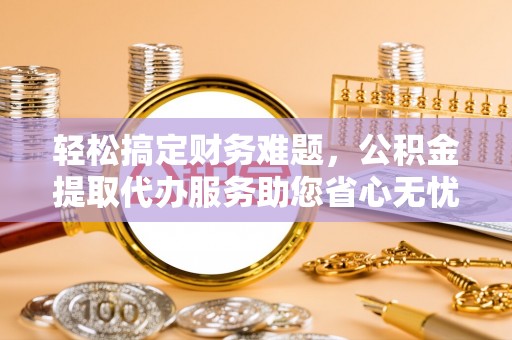 晴隆轻松搞定财务难题，公积金提取代办服务助您省心无忧