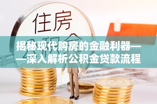 晴隆揭秘现代购房的金融利器——深入解析公积金贷款流程