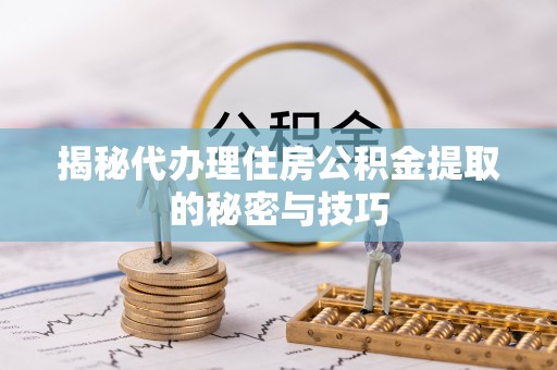 晴隆揭秘代办理住房公积金提取的秘密与技巧
