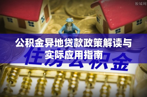 晴隆公积金异地贷款政策解读与实际应用指南
