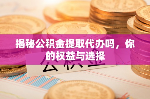 晴隆揭秘公积金提取代办吗，你的权益与选择