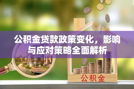 晴隆公积金贷款政策变化，影响与应对策略全面解析