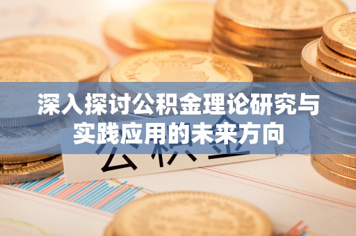 晴隆深入探讨公积金理论研究与实践应用的未来方向