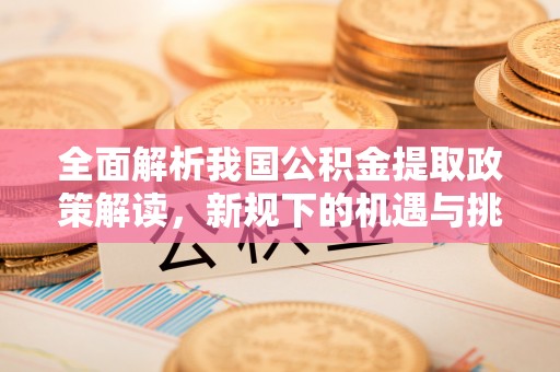晴隆全面解析我国公积金提取政策解读，新规下的机遇与挑战