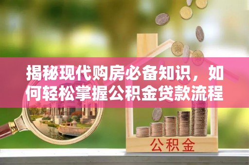 晴隆揭秘现代购房必备知识，如何轻松掌握公积金贷款流程