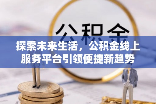 晴隆探索未来生活，公积金线上服务平台引领便捷新趋势