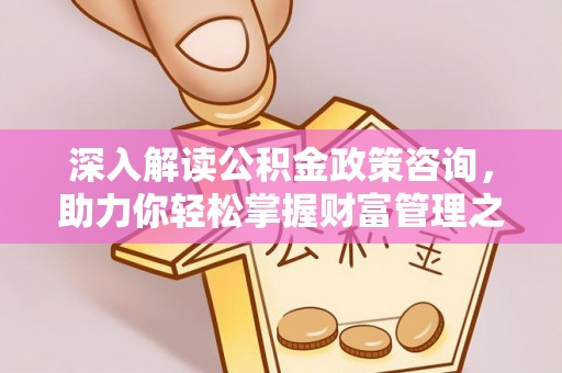 晴隆深入解读公积金政策咨询，助力你轻松掌握财富管理之道