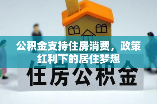 晴隆公积金支持住房消费，政策红利下的居住梦想