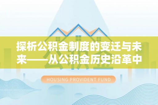 晴隆探析公积金制度的变迁与未来——从公积金历史沿革中读懂社会福利发展