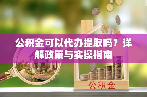 晴隆公积金可以代办提取吗？详解政策与实操指南