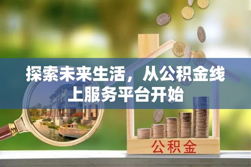 晴隆探索未来生活，从公积金线上服务平台开始