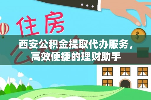 晴隆西安公积金提取代办服务，高效便捷的理财助手