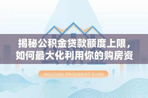 晴隆揭秘公积金贷款额度上限，如何最大化利用你的购房资金？