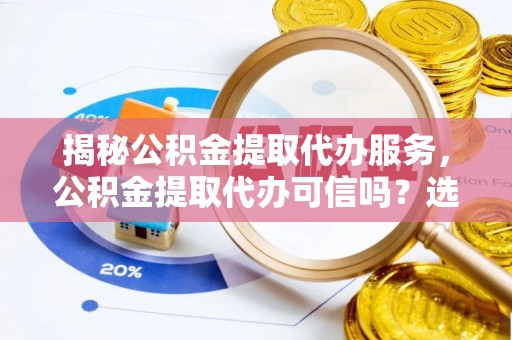 晴隆揭秘公积金提取代办服务，公积金提取代办可信吗？选择前你需要知道的真相