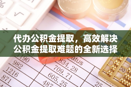 晴隆代办公积金提取，高效解决公积金提取难题的全新选择