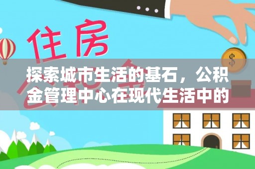 晴隆探索城市生活的基石，公积金管理中心在现代生活中的重要角色