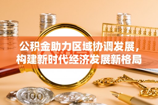 晴隆公积金助力区域协调发展，构建新时代经济发展新格局