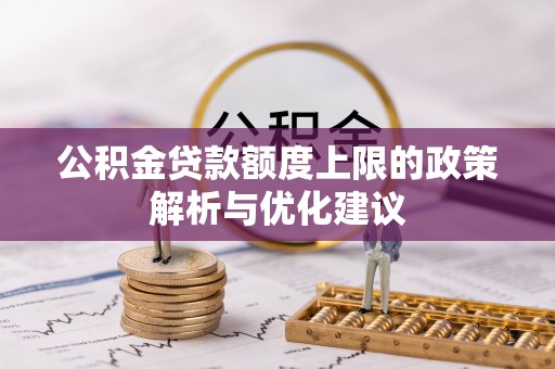 晴隆公积金贷款额度上限的政策解析与优化建议