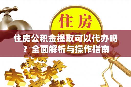 晴隆住房公积金提取可以代办吗？全面解析与操作指南