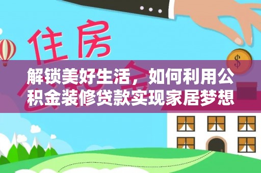 晴隆解锁美好生活，如何利用公积金装修贷款实现家居梦想