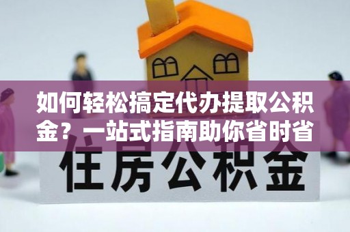 晴隆如何轻松搞定代办提取公积金？一站式指南助你省时省心