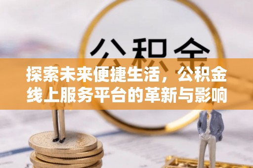 晴隆探索未来便捷生活，公积金线上服务平台的革新与影响