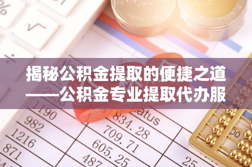 晴隆揭秘公积金提取的便捷之道——公积金专业提取代办服务解析