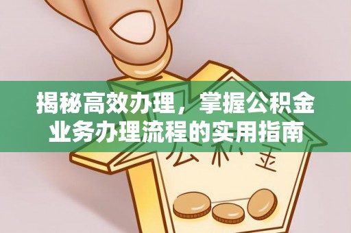 晴隆揭秘高效办理，掌握公积金业务办理流程的实用指南