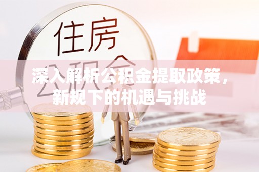 晴隆深入解析公积金提取政策，新规下的机遇与挑战