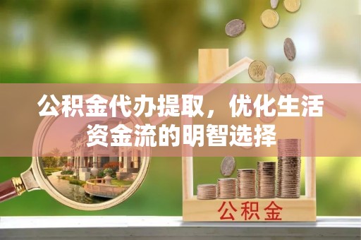 晴隆公积金代办提取，优化生活资金流的明智选择