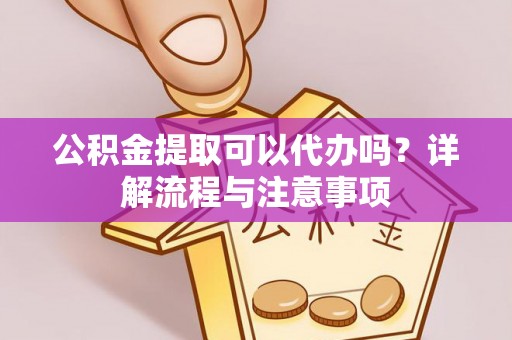 晴隆公积金提取可以代办吗？详解流程与注意事项