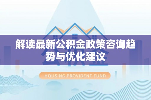 晴隆解读最新公积金政策咨询趋势与优化建议