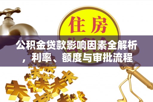 晴隆公积金贷款影响因素全解析，利率、额度与审批流程