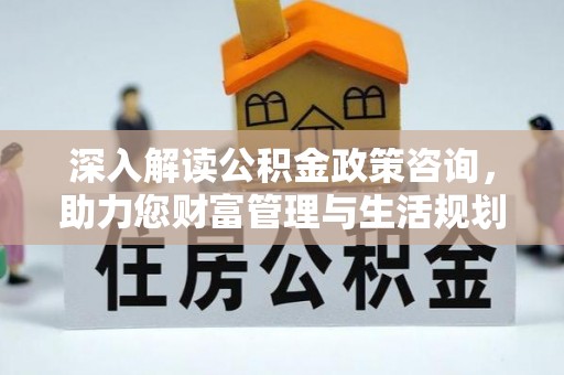 晴隆深入解读公积金政策咨询，助力您财富管理与生活规划