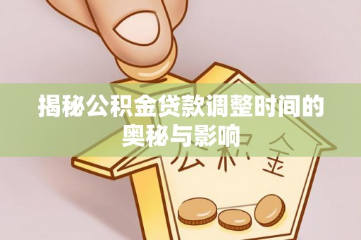 晴隆揭秘公积金贷款调整时间的奥秘与影响