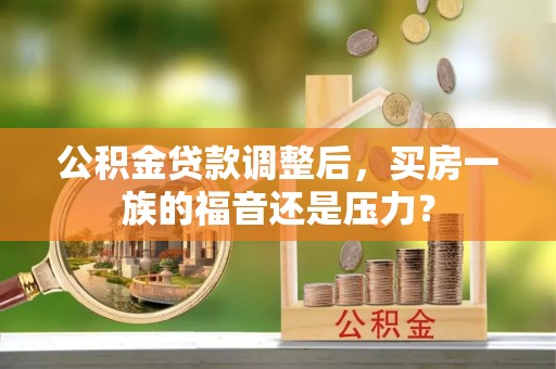 晴隆公积金贷款调整后，买房一族的福音还是压力？