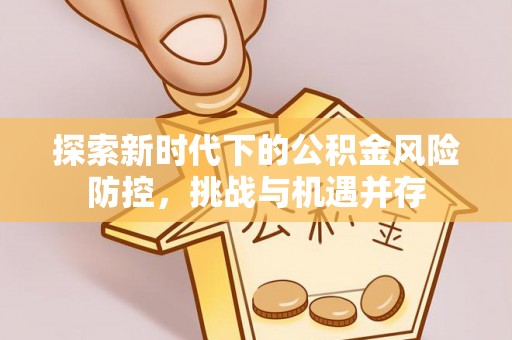 晴隆探索新时代下的公积金风险防控，挑战与机遇并存