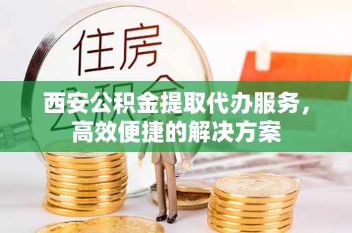 晴隆西安公积金提取代办服务，高效便捷的解决方案