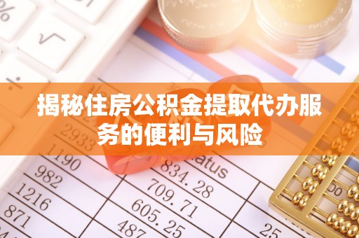 晴隆揭秘住房公积金提取代办服务的便利与风险