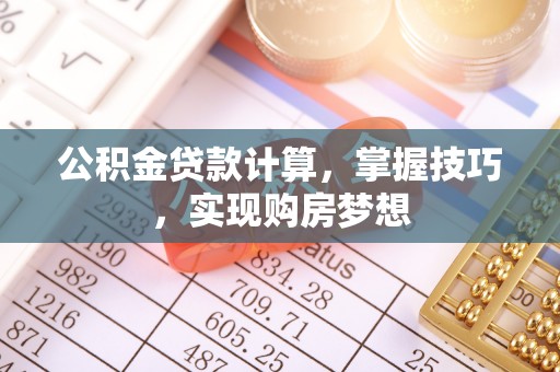 晴隆公积金贷款计算，掌握技巧，实现购房梦想