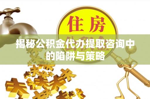 晴隆揭秘公积金代办提取咨询中的陷阱与策略
