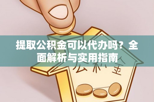 晴隆提取公积金可以代办吗？全面解析与实用指南