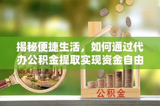晴隆揭秘便捷生活，如何通过代办公积金提取实现资金自由